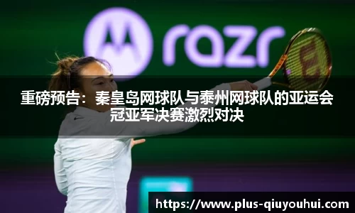 重磅预告：秦皇岛网球队与泰州网球队的亚运会冠亚军决赛激烈对决