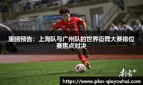 重磅预告：上海队与广州队的世界街舞大赛排位赛焦点对决