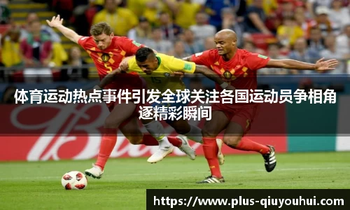 体育运动热点事件引发全球关注各国运动员争相角逐精彩瞬间