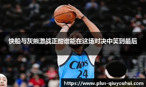 快船与灰熊激战正酣谁能在这场对决中笑到最后